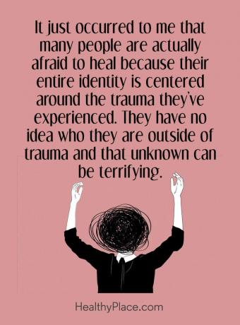 Citat för mental sjukdom - Det räckte för mig att många faktiskt är rädda för att läka för att hela deras identitet är centrerad kring det trauma de har upplevt. De har ingen aning om vem de är utanför trauma och att okänd kan vara skrämmande.