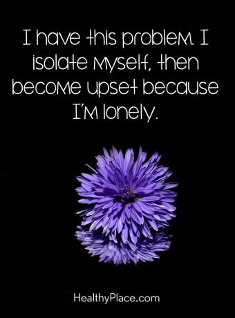 Citat om mental hälsa - Jag har det här problemet. Jag isolerar mig själv och blir sedan upprörd för att jag är ensam.