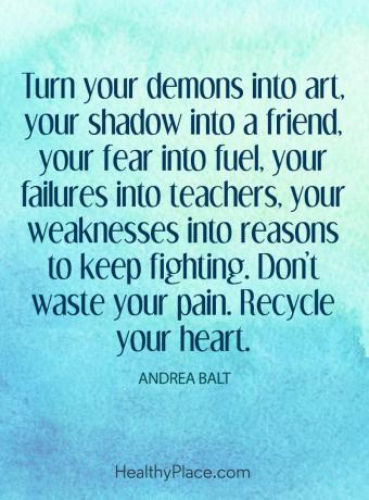 Citat om mental hälsa - Förvandla dina demoner till konst, din skugga till en vän, din rädsla till bränsle, dina misslyckanden till lärare, dina svagheter till skäl att fortsätta slåss. Slösa inte din smärta. Återvinn ditt hjärta.
